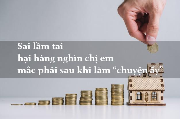 Sai lầm tai hại hàng nghìn chị em mắc phải sau khi làm “chuyện ấy”