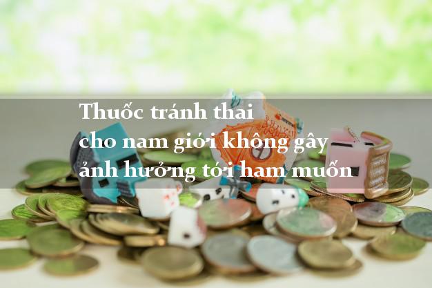 Thuốc tránh thai cho nam giới không gây ảnh hưởng tới ham muốn