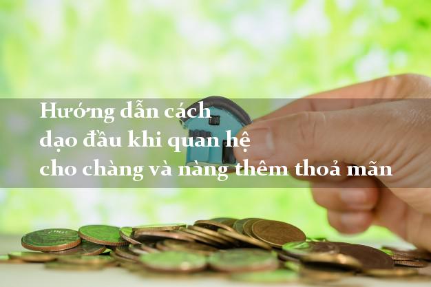 Hướng dẫn cách dạo đầu khi quan hệ cho chàng và nàng thêm thoả mãn